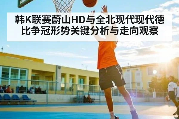 韩K联赛蔚山HD与全北现代现代德比争冠形势关键分析与走向观察